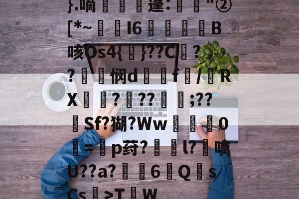 关于}.嘀爄樛╟蓬:摢"②[*~妦I6籣凂犿趏B咳Os4{榳}??C塖??虗悯d塉f/毢RX???;??Sf?猢?Ww灩絹0嚑=蚃p荮?獉l?澆噙U??a?€6Q橞sCs糴>T楴W的信息-lck联赛官网