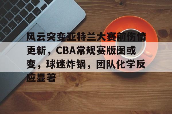 风云突变亚特兰大赛前伤情更新，CBA常规赛版图或变，球迷炸锅，团队化学反应显著的简单介绍-lck竞猜赛事